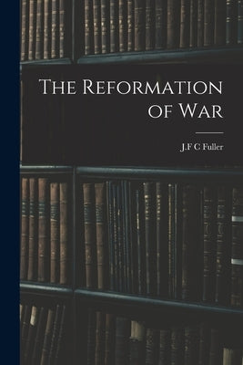 The Reformation of War by Fuller, J. F. C.