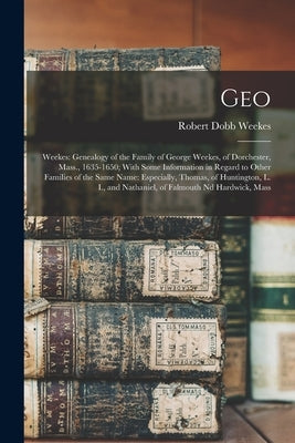 Geo: Weekes: Genealogy of the Family of George Weekes, of Dorchester, Mass., 1635-1650; With Some Information in Regard to by Weekes, Robert Dobb