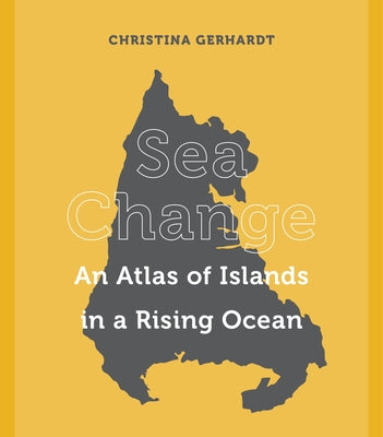 Sea Change: An Atlas of Islands in a Rising Ocean by Gerhardt, Christina