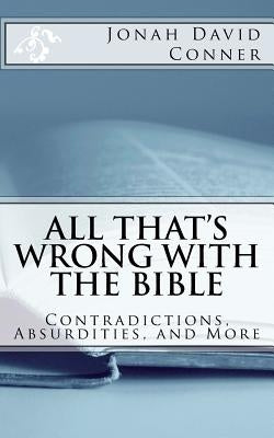 All That's Wrong with the Bible: Contradictions, Absurdities, and More: 2nd expanded edition by Conner, Jonah David
