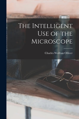 The Intelligent Use of the Microscope by Olliver, Charles Wolfran 1895-
