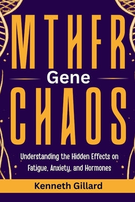 Mthfr Gene Chaos: Understanding the Hidden Effects on Fatigue, Anxiety, and Hormones by Gillard, Kenneth