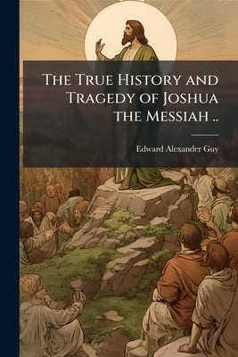 The True History and Tragedy of Joshua the Messiah .. by Guy, Edward Alexander