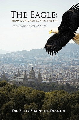 The Eagle: From a Chicken Run to the Sky: A Woman's Walk of Faith by Dlamini, Betty Sibongile