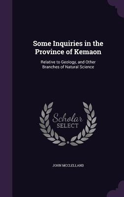 Some Inquiries in the Province of Kemaon: Relative to Geology, and Other Branches of Natural Science by McClelland, John