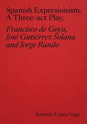 Spanish Expressionism: A Three-ACT Play: Goya, Gutiérrez Solana, Rando by Vega, Antonio Lopez