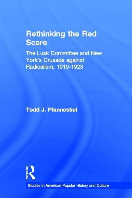 Rethinking the Red Scare: The Lusk Committee and New York's Crusade Against Radicalism, 1919-1923 by Pfannestiel, Todd J.