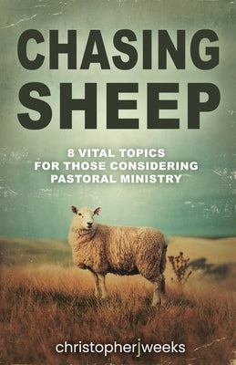 Chasing Sheep: 8 Vital Topics for Those Considering Pastoral Ministry by Weeks, Christopher J.