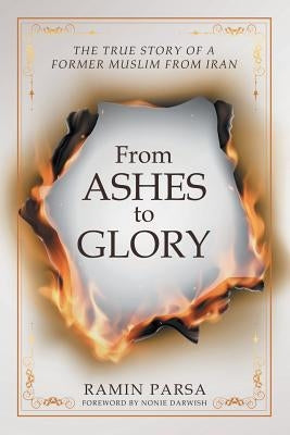From Ashes to Glory: The True Story of a Former Muslim from Iran by Parsa, Ramin