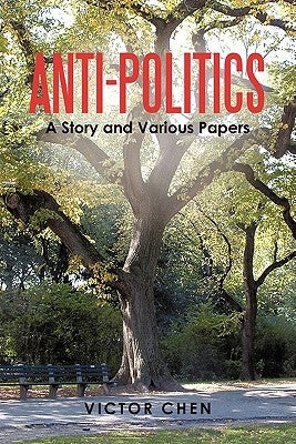 Anti-Politics: A Story and Various Papers by Chen, Victor