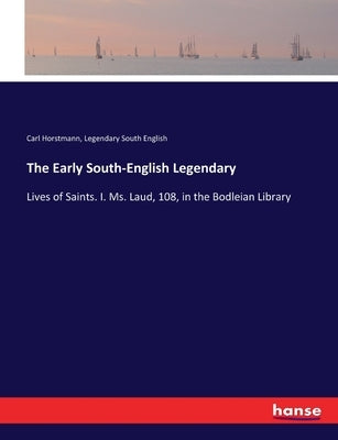 The Early South-English Legendary: Lives of Saints. I. Ms. Laud, 108, in the Bodleian Library by Horstmann, Carl