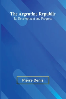 The Argentine Republic: Its Development And Progress by Denis, Pierre