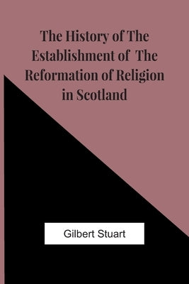 The History Of The Establishment Of The Reformation Of Religion In Scotland by Stuart, Gilbert