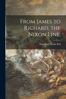 From James to Richard, the Nixon Line; by Bell, Raymond Martin 1907-1999