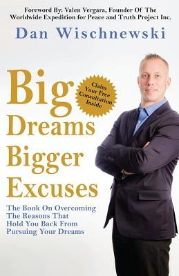 Big Dreams, Bigger Excuses: The Book On Overcoming The Reasons That Hold You Back From Pursuing Your Dreams by Wischnewski, Dan
