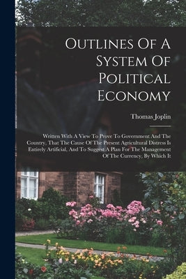 Outlines Of A System Of Political Economy: Written With A View To Prove To Government And The Country, That The Cause Of The Present Agricultural Dist by Joplin, Thomas