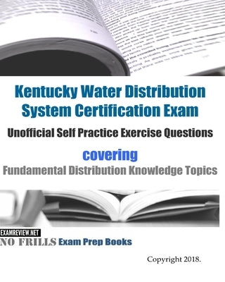 Kentucky Water Distribution System Certification Exam Unofficial Self Practice Exercise Questions: covering Fundamental Distribution Knowledge Topics by Examreview