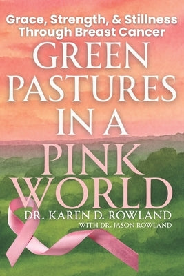 Green Pastures in a Pink World: Grace, Strength, and Stillness Through Breast Cancer by Rowland, Jason