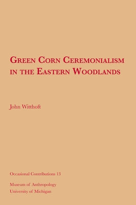 Green Corn Ceremonialism in the Eastern Woodlands: Volume 13 by Witthoft, John