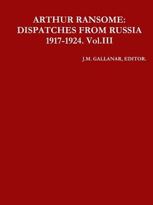 Arthur Ransome: DISPATCHES FROM RUSSIA 1917-1924. Vol.III by Gallanar, Editor J. M.