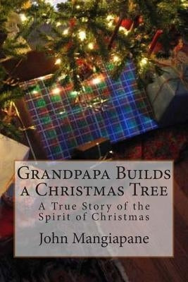Grandpapa Builds a Christmas Tree: A True Story of the Spirit of Christmas by Mangiapane, John