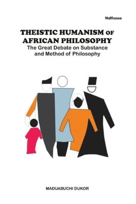 Theistic Humanism of African Philosophy: The Great Debate on Substance and Method of Philosophy by Dukor, Maduabuchi