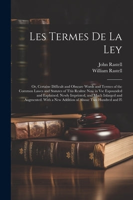 Les Termes De La Ley: Or, Certaine Difficult and Obscure Words and Termes of the Common Lawes and Statutes of This Realme Now in Vse Expound by Rastell, John