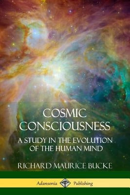 Cosmic Consciousness: A Study in the Evolution of the Human Mind by Bucke, Richard Maurice