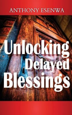 Unlocking Delayed blessings by Esenwa, Anthony