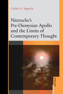 Nietzsche's Pre-Dionysian Apollo and the Limits of Contemporary Thought by Segovia, Carlos A.