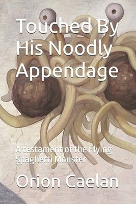 Touched By His Noodly Appendage: A testament of the Flying Spaghetti Monster by Caelan, Orion