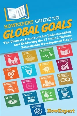 HowExpert Guide to Global Goals: The Ultimate Handbook for Understanding and Achieving the 17 United Nations Sustainable Development Goals by Howexpert