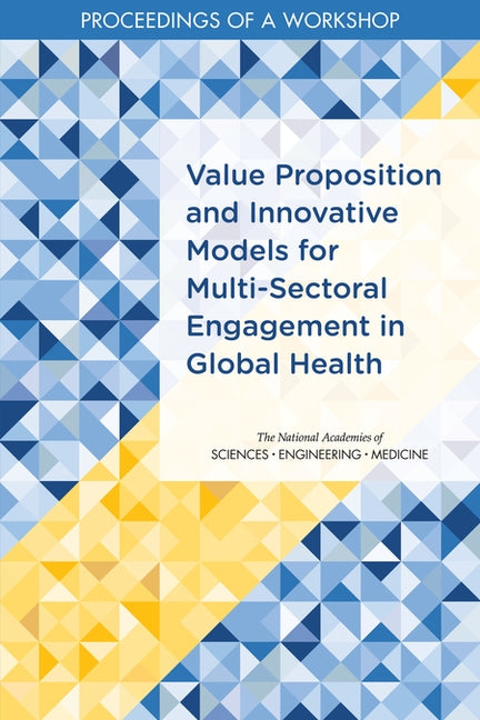 Value Proposition and Innovative Models for Multi-Sectoral Engagement in Global Health: Proceedings of a Workshop by National Academies of Sciences Engineeri
