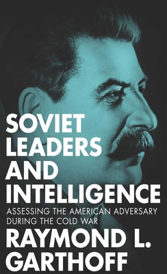 Soviet Leaders and Intelligence: Assessing the American Adversary during the Cold War by Garthoff, Raymond L.