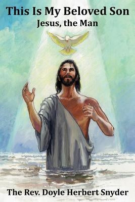 This Is My Beloved Son: Jesus, the Man by Snyder, Doyle Herbert