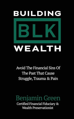 Building BLK Wealth: Avoid The Financial Sins of The Past That Cause Struggle, Trauma & Pain by Green, Benjamin