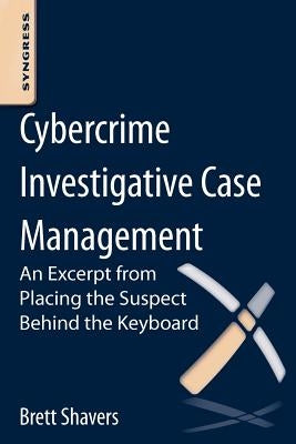 Cybercrime Investigative Case Management: An Excerpt from Placing the Suspect Behind the Keyboard by Shavers, Brett