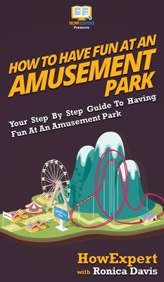 How to Have Fun at an Amusement Park: Your Step By Step Guide to Having Fun at an Amusement Park by Howexpert