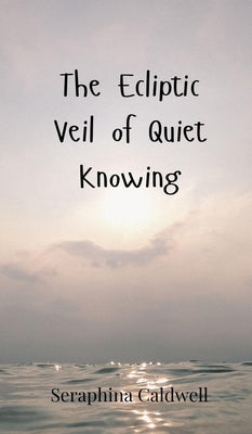 The Ecliptic Veil of Quiet Knowing by Caldwell, Seraphina