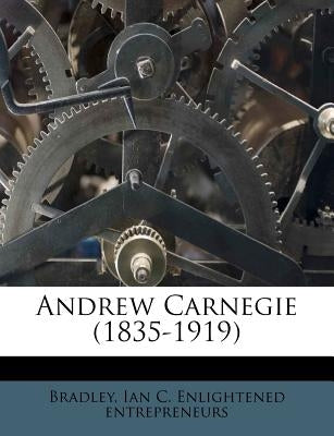 Andrew Carnegie (1835-1919) by Bradley, Ian C. Enlightened Entrepreneur