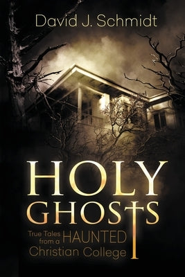 Holy Ghosts: True Tales from a Haunted Christian College by Schmidt, David J.