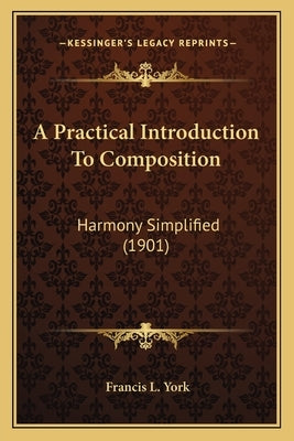 A Practical Introduction To Composition: Harmony Simplified (1901) by York, Francis L.
