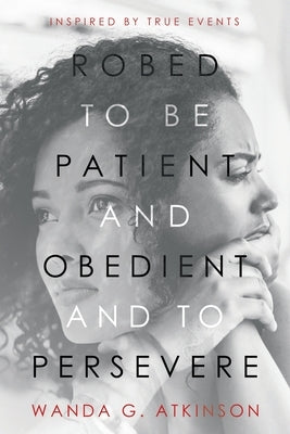 Robed to Be Patient and Obedient and to Persevere: Inspired by True Events by Atkinson, Wanda G.