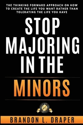 Stop Majoring In The Minors: The Thinking Forward Approach On How To Create The Life You Want Rather Than Tolerating The Life You Have by Draper, Brandon L.