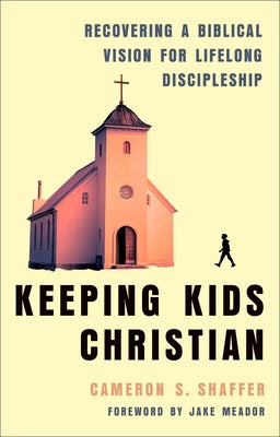 Keeping Kids Christian: Recovering a Biblical Vision for Lifelong Discipleship by Shaffer, Cameron S.