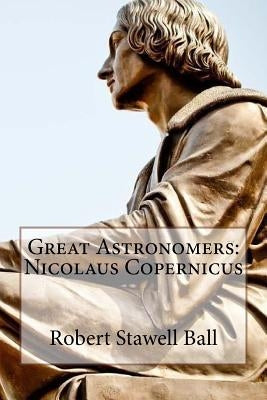 Great Astronomers: Nicolaus Copernicus Robert Stawell Ball by Benitez, Paula