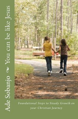 You can be like Jesus: Foundational Steps to Steady Growth on Your Christian Journey by Sobanjo, Ade