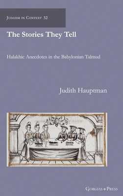 The Stories They Tell: Halakhic Anecdotes in the Babylonian Talmud by Hauptman, Judith