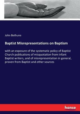 Baptist Misrepresentations on Baptism: with an exposure of the systematic policy of Baptist Church publications of misquotation from infant Baptist wr by Bethune, John