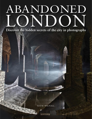 Abandoned London: Discover the Hidden Secrets of the City in Photographs by Wignall, Katie